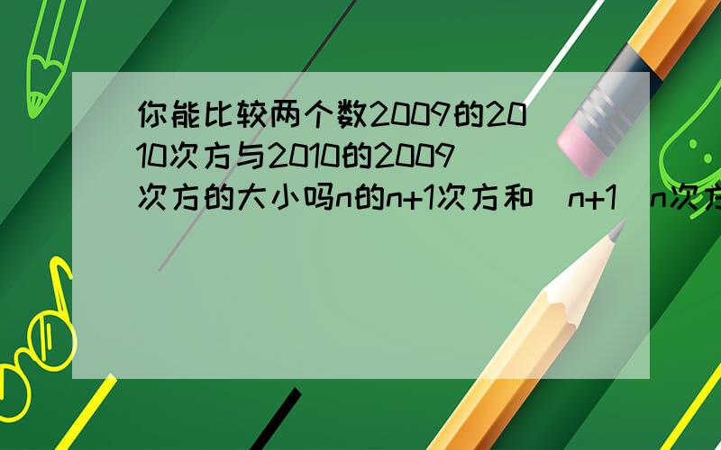 你能比较两个数2009的2010次方与2010的2009次方的大小吗n的n+1次方和(n+1)n次方的大小关系是