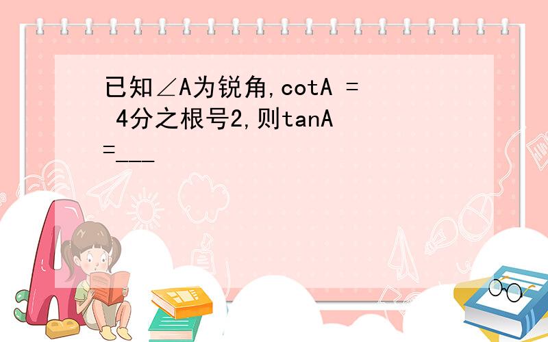 已知∠A为锐角,cotA = 4分之根号2,则tanA =___