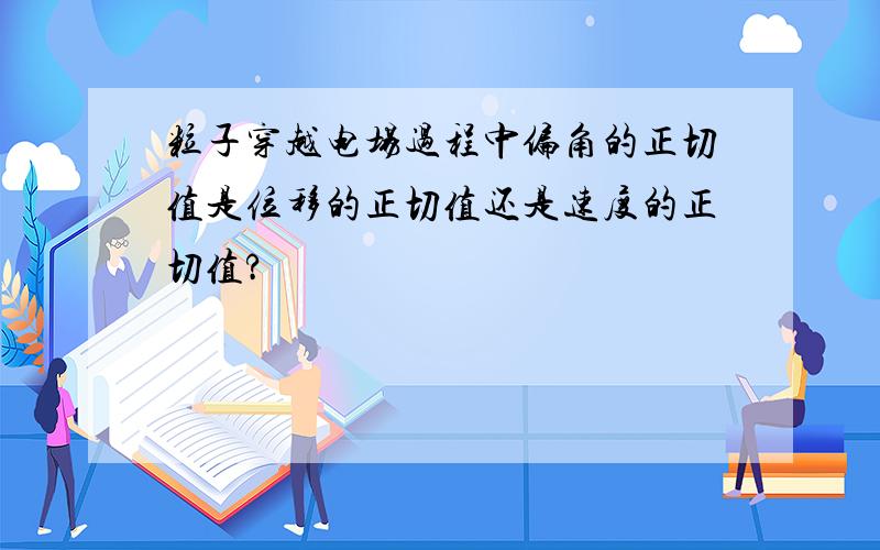 粒子穿越电场过程中偏角的正切值是位移的正切值还是速度的正切值?