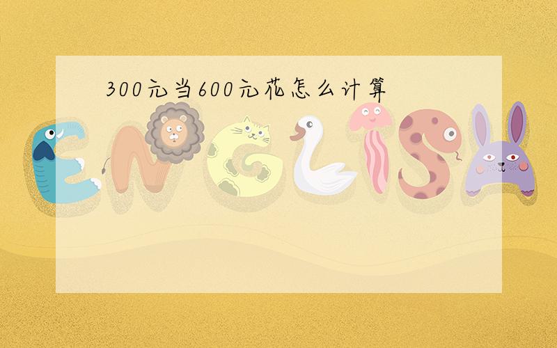 300元当600元花怎么计算