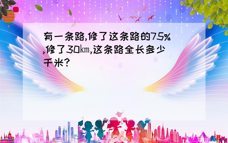 有一条路,修了这条路的75%,修了30㎞,这条路全长多少千米?