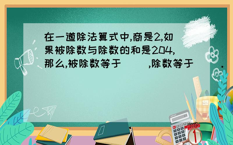 在一道除法算式中,商是2,如果被除数与除数的和是204,那么,被除数等于( ),除数等于( ）.