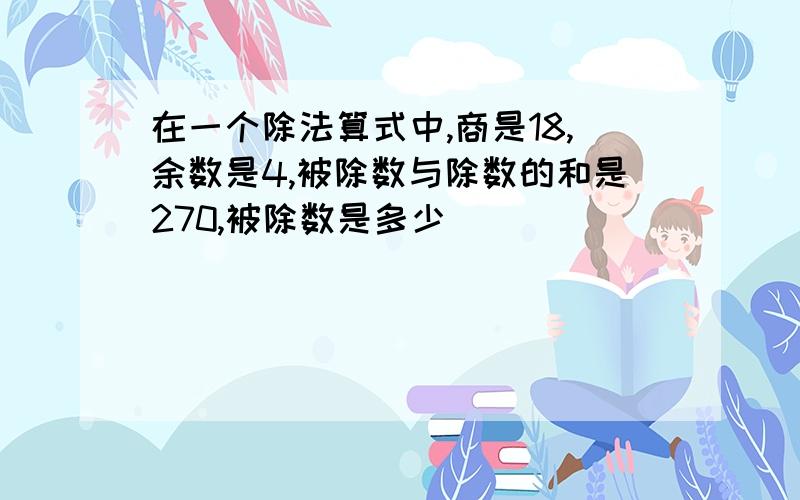 在一个除法算式中,商是18,余数是4,被除数与除数的和是270,被除数是多少