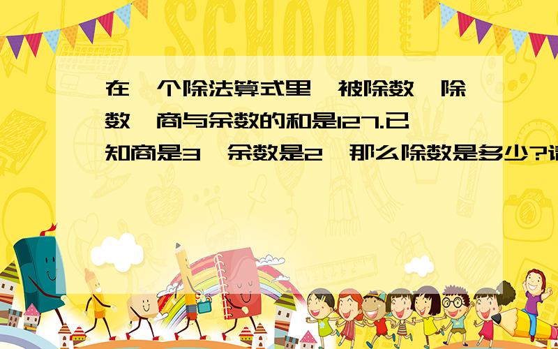 在一个除法算式里,被除数、除数、商与余数的和是127.已知商是3,余数是2,那么除数是多少?请用方程解,