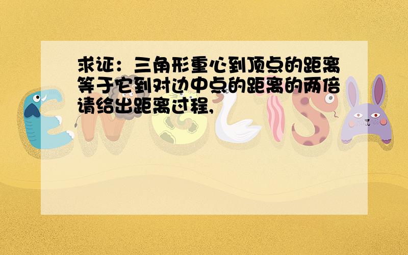 求证：三角形重心到顶点的距离等于它到对边中点的距离的两倍请给出距离过程,