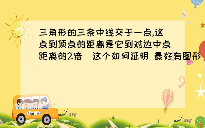 三角形的三条中线交于一点,这点到顶点的距离是它到对边中点距离的2倍．这个如何证明 最好有图形