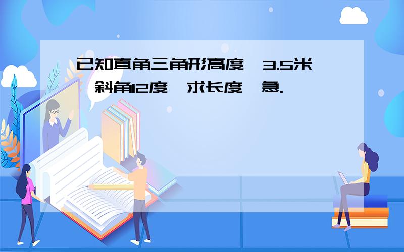 已知直角三角形高度,3.5米,斜角12度,求长度,急.