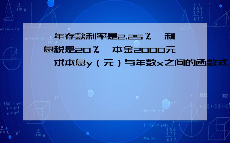 一年存款利率是2.25％,利息税是20％,本金2000元,求本息y（元）与年数x之间的函数式.··