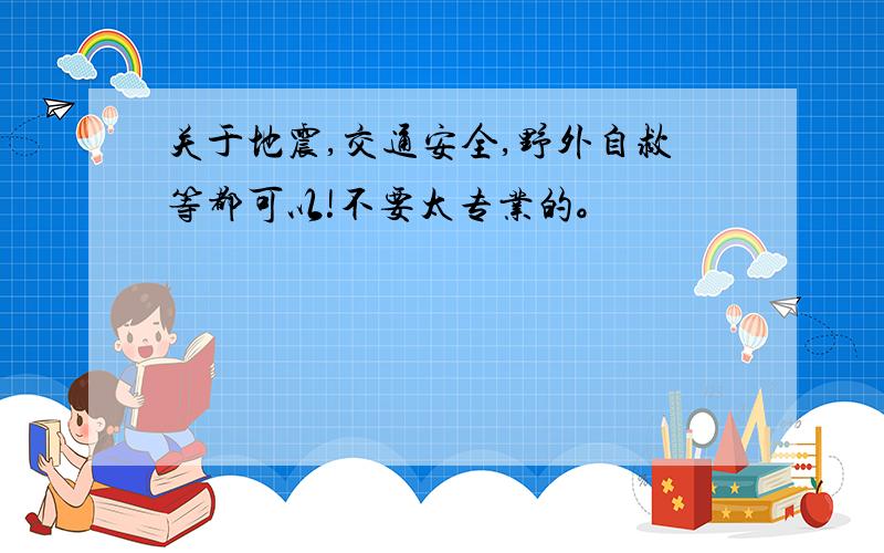 关于地震,交通安全,野外自救等都可以!不要太专业的。