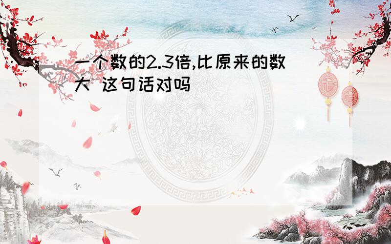 一个数的2.3倍,比原来的数大 这句话对吗