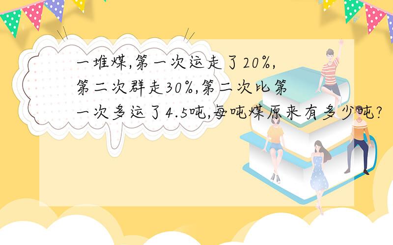 一堆煤,第一次运走了20%,第二次群走30%,第二次比第一次多运了4.5吨,每吨煤原来有多少吨?