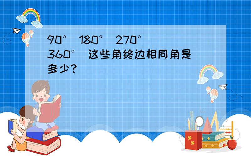 90° 180° 270° 360° 这些角终边相同角是多少?