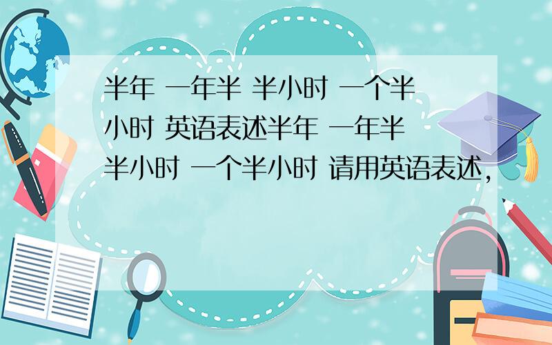 半年 一年半 半小时 一个半小时 英语表述半年 一年半 半小时 一个半小时 请用英语表述,