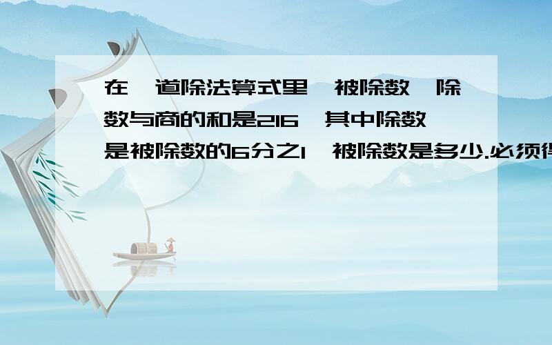 在一道除法算式里,被除数、除数与商的和是216,其中除数是被除数的6分之1,被除数是多少.必须得有解释.为什么这么做.