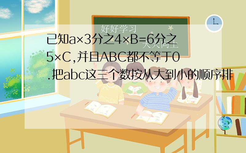 已知a×3分之4×B=6分之5×C,并且ABC都不等于0.把abc这三个数按从大到小的顺序排