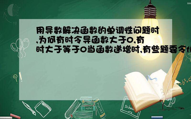 用导数解决函数的单调性问题时,为何有时令导函数大于0,有时大于等于0当函数递增时,有些题要令f(x)大于0,而有些题却令f(x)大于等于0,如何区分?