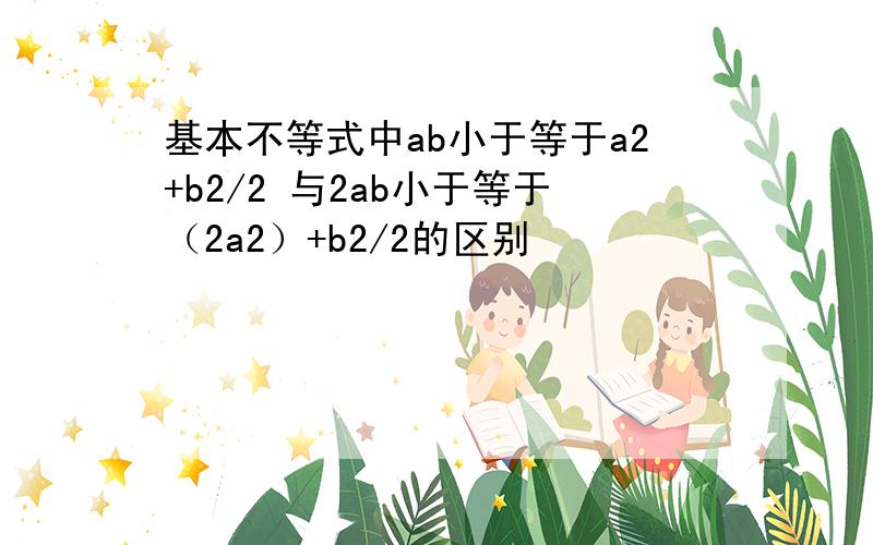 基本不等式中ab小于等于a2+b2/2 与2ab小于等于（2a2）+b2/2的区别