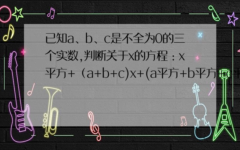 已知a、b、c是不全为0的三个实数,判断关于x的方程：x平方+（a+b+c)x+(a平方+b平方+c平方)=0的根的情况.