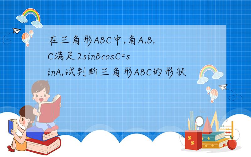 在三角形ABC中,角A,B,C满足2sinBcosC=sinA,试判断三角形ABC的形状