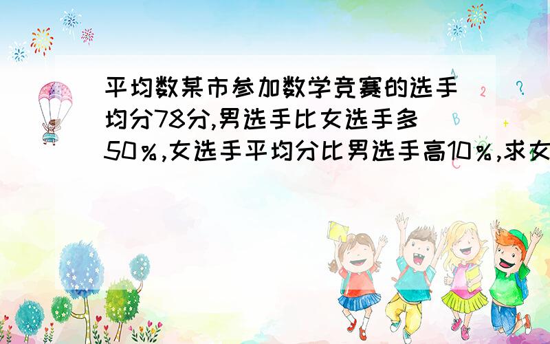 平均数某市参加数学竞赛的选手均分78分,男选手比女选手多50％,女选手平均分比男选手高10％,求女选手平均成绩