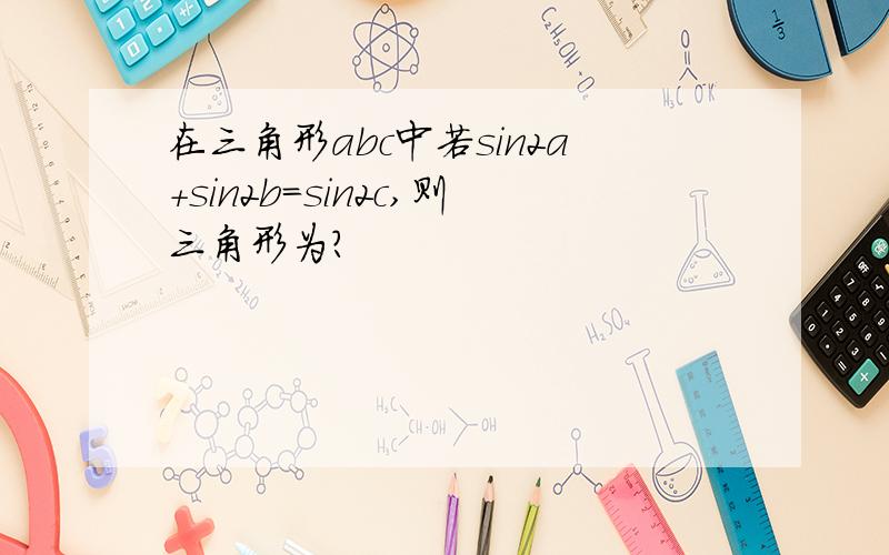 在三角形abc中若sin2a+sin2b=sin2c,则三角形为?