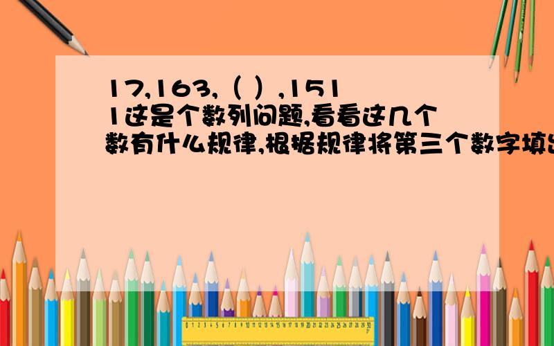 17,163,（ ）,1511这是个数列问题,看看这几个数有什么规律,根据规律将第三个数字填出来这个数列包含的规律没有这么简单如果是215，有什么规律