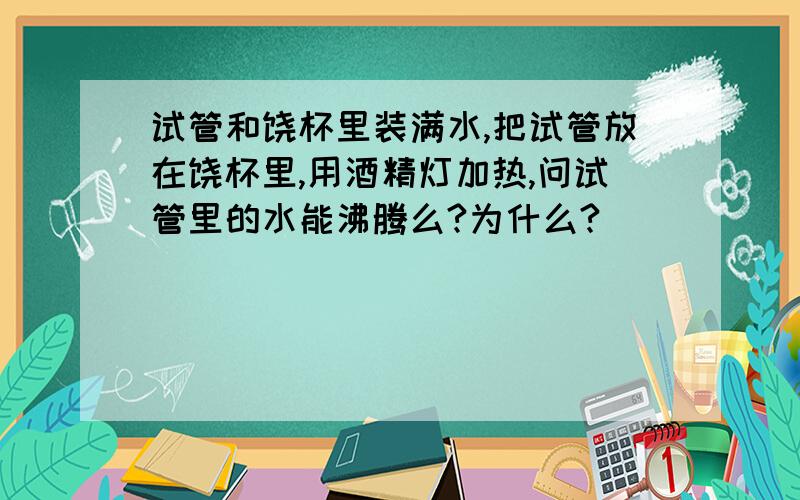 试管和饶杯里装满水,把试管放在饶杯里,用酒精灯加热,问试管里的水能沸腾么?为什么?