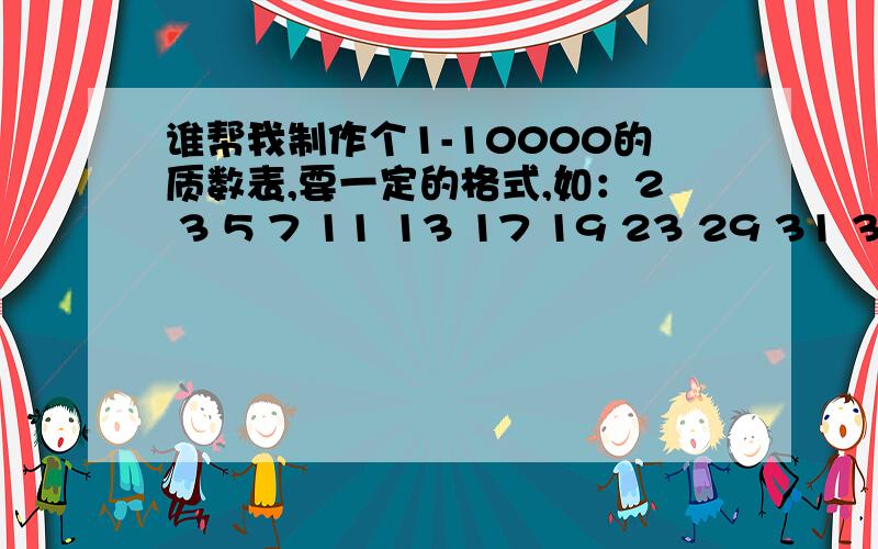 谁帮我制作个1-10000的质数表,要一定的格式,如：2 3 5 7 11 13 17 19 23 29 31 37…… 就是以十为单位2 3 5 7 11 13 17 1923 29