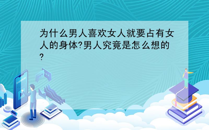 为什么男人喜欢女人就要占有女人的身体?男人究竟是怎么想的?