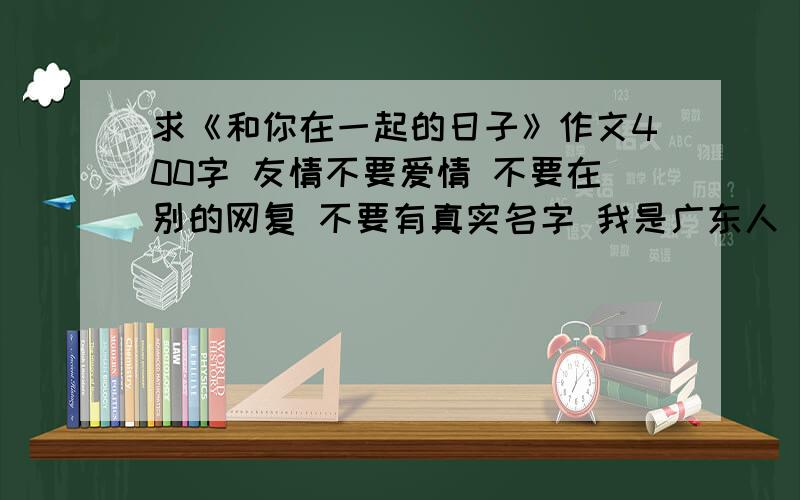 求《和你在一起的日子》作文400字 友情不要爱情 不要在别的网复 不要有真实名字 我是广东人 不要太好