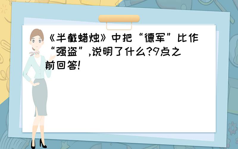 《半截蜡烛》中把“德军”比作“强盗”,说明了什么?9点之前回答!