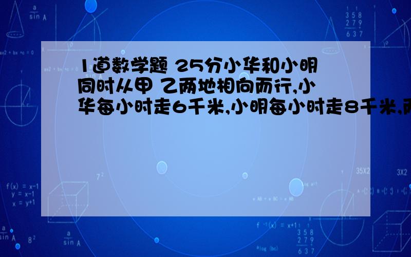 1道数学题 25分小华和小明同时从甲 乙两地相向而行,小华每小时走6千米,小明每小时走8千米,两人相遇后,小明再有三小时才到达甲地.小明走完全程用了多长时间