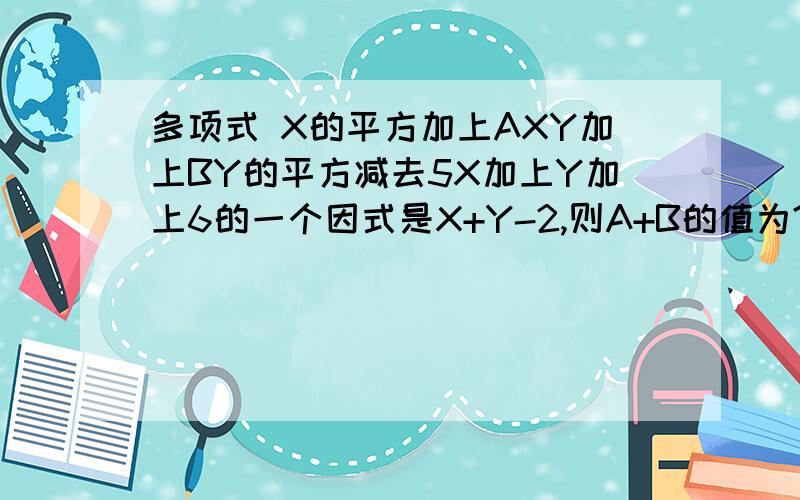 多项式 X的平方加上AXY加上BY的平方减去5X加上Y加上6的一个因式是X+Y-2,则A+B的值为?