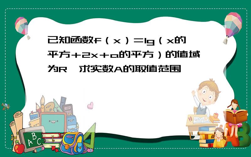 已知函数f（x）＝lg（x的平方＋2x＋a的平方）的值域为R,求实数A的取值范围