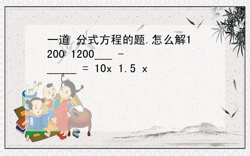 一道 分式方程的题.怎么解1200 1200___ - _____ = 10x 1.5 x