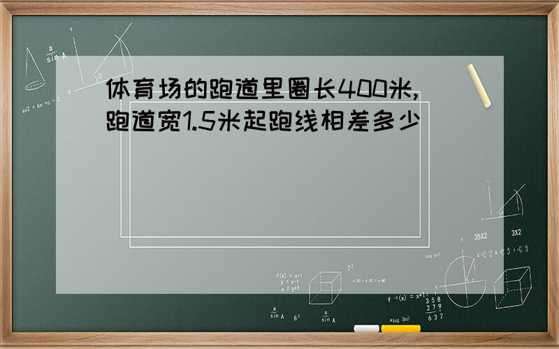 体育场的跑道里圈长400米,跑道宽1.5米起跑线相差多少