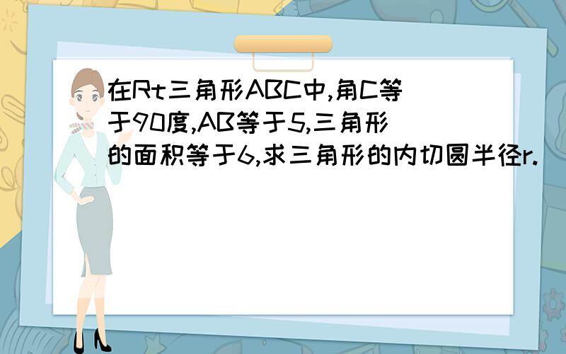 在Rt三角形ABC中,角C等于90度,AB等于5,三角形的面积等于6,求三角形的内切圆半径r.