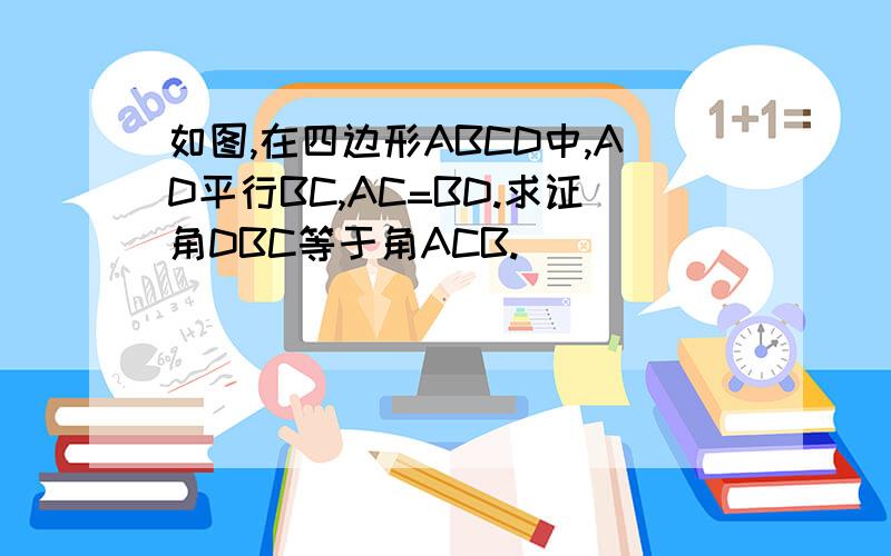 如图,在四边形ABCD中,AD平行BC,AC=BD.求证角DBC等于角ACB.