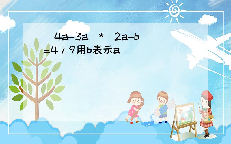 (4a-3a)*(2a-b)=4/9用b表示a