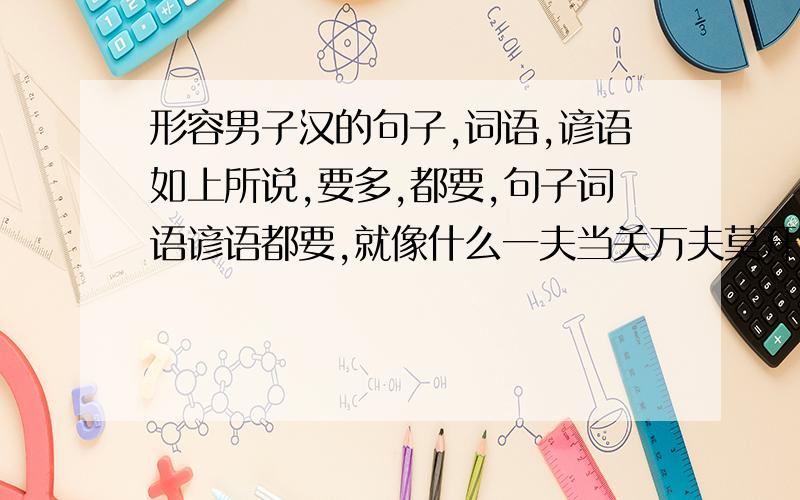 形容男子汉的句子,词语,谚语如上所说,要多,都要,句子词语谚语都要,就像什么一夫当关万夫莫开什么的.