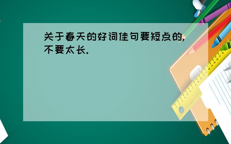 关于春天的好词佳句要短点的,不要太长.