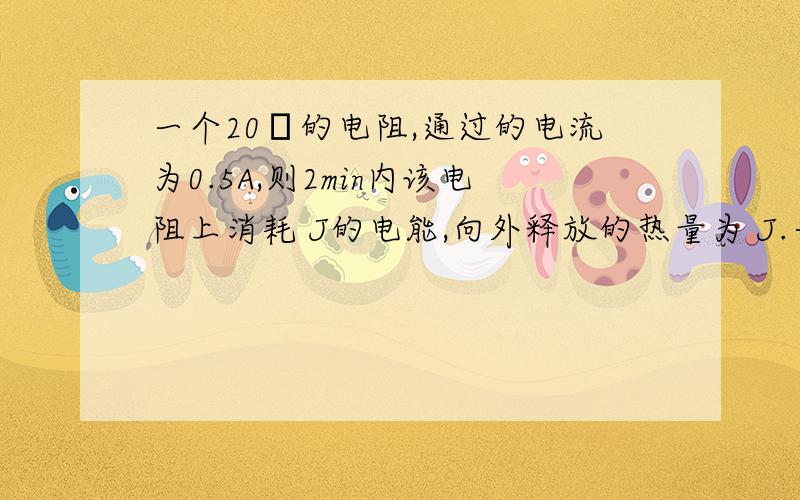 一个20Ω的电阻,通过的电流为0.5A,则2min内该电阻上消耗 J的电能,向外释放的热量为 J.一只调温电熨斗的铭牌上标有“220V 300W”字样,求该电熨斗正常工作时通过它的电流以及连续工作10Min放出