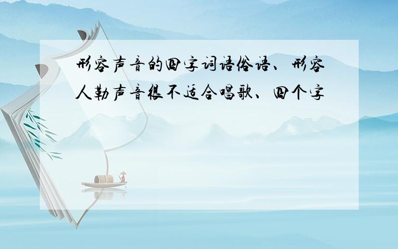 形容声音的四字词语俗语、形容人勒声音很不适合唱歌、四个字