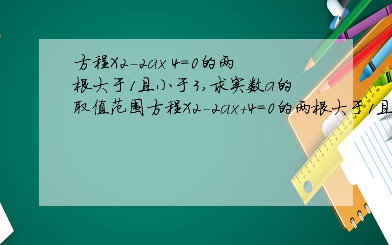 方程X2-2ax 4=0的两根大于1且小于3,求实数a的取值范围方程X2-2ax+4=0的两根大于1且小于3,求实数a的取值范围（不求详细答案,急）