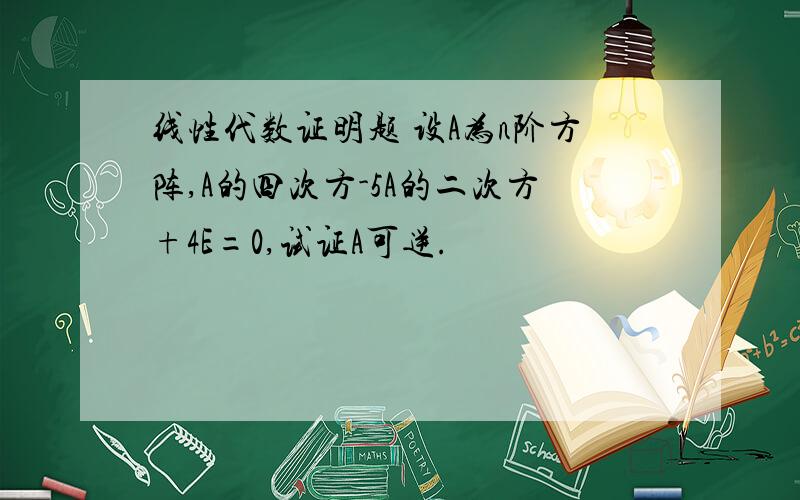 线性代数证明题 设A为n阶方阵,A的四次方-5A的二次方+4E=0,试证A可逆.