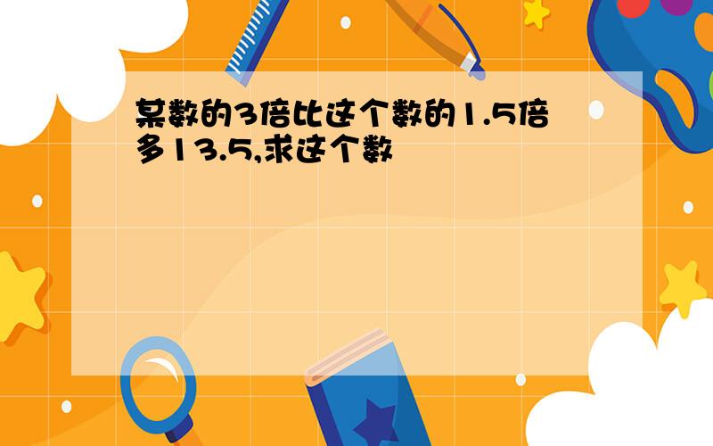 某数的3倍比这个数的1.5倍多13.5,求这个数