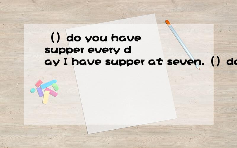 （）do you have supper every day I have supper at seven.（）does she go to school every moring She walks to school every morning .（）does he often do He often sings.（）does piglet often sleep?Because it is lazy.（）does your father work H