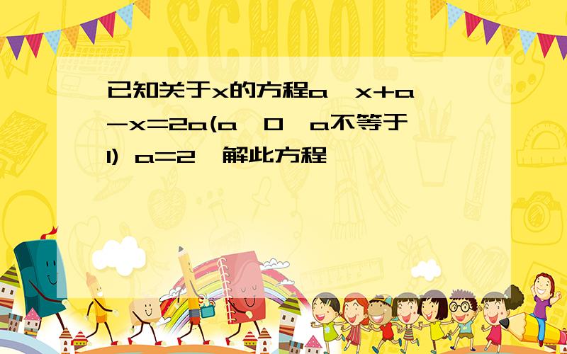 已知关于x的方程a^x+a^-x=2a(a>0,a不等于1) a=2,解此方程