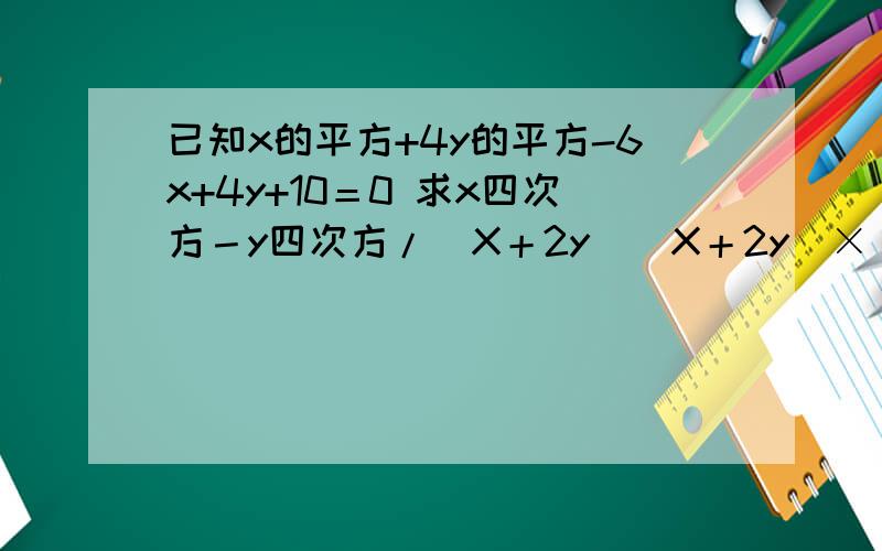 已知x的平方+4y的平方-6x+4y+10＝0 求x四次方－y四次方/(X＋2y）(X＋2y）×(X＋2y）/xy平方÷{(X平方＋y平方）/y}平方的值