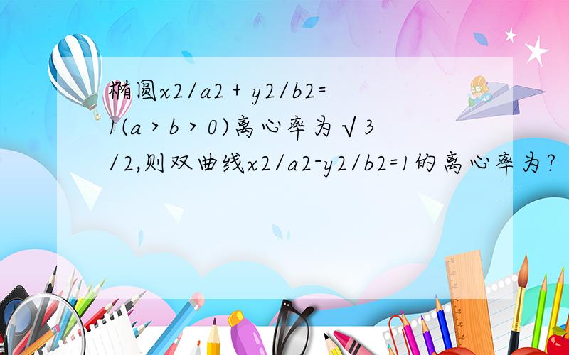 椭圆x2/a2＋y2/b2=1(a＞b＞0)离心率为√3/2,则双曲线x2/a2-y2/b2=1的离心率为?